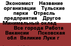 Экономист › Название организации ­ Тульские парки › Отрасль предприятия ­ Другое › Минимальный оклад ­ 20 000 - Все города Работа » Вакансии   . Псковская обл.,Великие Луки г.